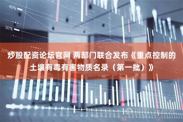 炒股配资论坛官网 两部门联合发布《重点控制的土壤有毒有害物质名录(第一批)》