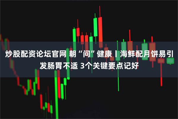 炒股配资论坛官网 朝“问”健康丨海鲜配月饼易引发肠胃不适 3个关键要点记好