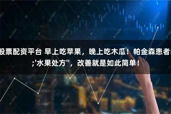 专业的股票配资平台 早上吃苹果,晚上吃木瓜!帕金森患者的''水果处方'',改善就是如此简单!