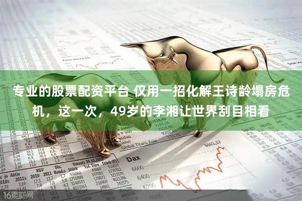 专业的股票配资平台 仅用一招化解王诗龄塌房危机,这一次,49岁的李湘让世界刮目相看