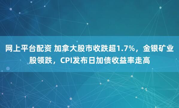 网上平台配资 加拿大股市收跌超1.7%,金银矿业股领跌,CPI发布日加债收益率走高