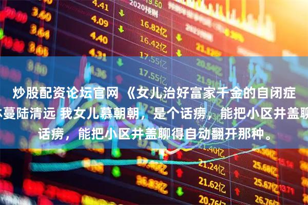 炒股配资论坛官网 《女儿治好富家千金的自闭症》慕朝朝林岁岁林蔓陆清远 我女儿慕朝朝,是个话痨,能把小区井盖聊得自动翻开那种。