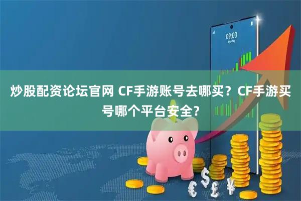 炒股配资论坛官网 CF手游账号去哪买?CF手游买号哪个平台安全?