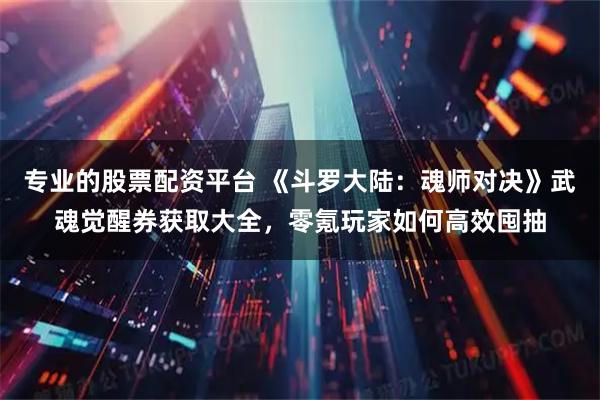 专业的股票配资平台 《斗罗大陆:魂师对决》武魂觉醒券获取大全,零氪玩家如何高效囤抽