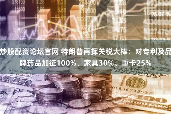 炒股配资论坛官网 特朗普再挥关税大棒:对专利及品牌药品加征100%、家具30%、重卡25%