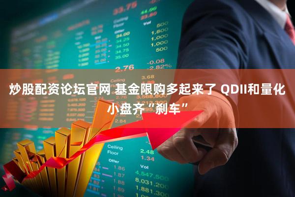 炒股配资论坛官网 基金限购多起来了 QDII和量化小盘齐“刹车”