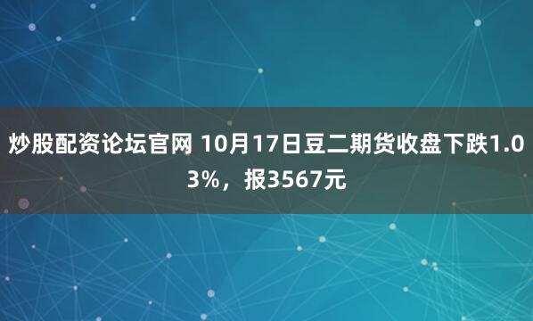 炒股配资论坛官网 10月17日豆二期货收盘下跌1.03%,报3567元