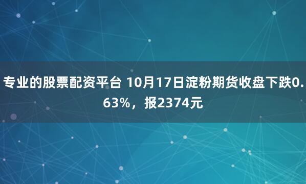 专业的股票配资平台 10月17日淀粉期货收盘下跌0.63%,报2374元