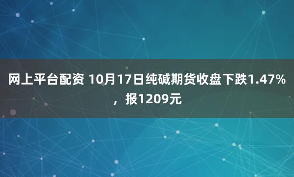 网上平台配资 10月17日纯碱期货收盘下跌1.47%,报1209元