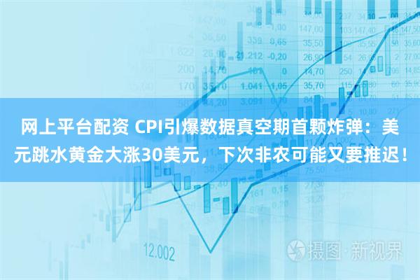 网上平台配资 CPI引爆数据真空期首颗炸弹:美元跳水黄金大涨30美元,下次非农可能又要推迟!