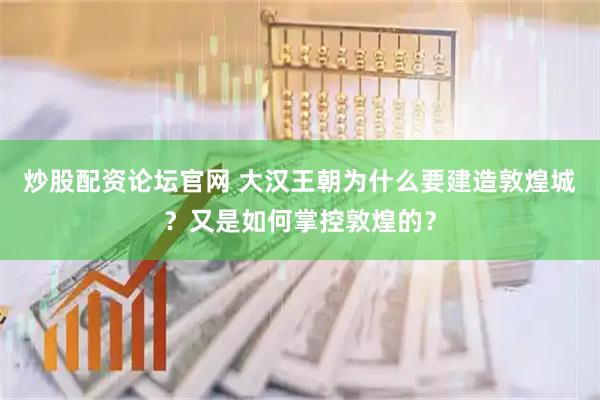 炒股配资论坛官网 大汉王朝为什么要建造敦煌城？又是如何掌控敦煌的？