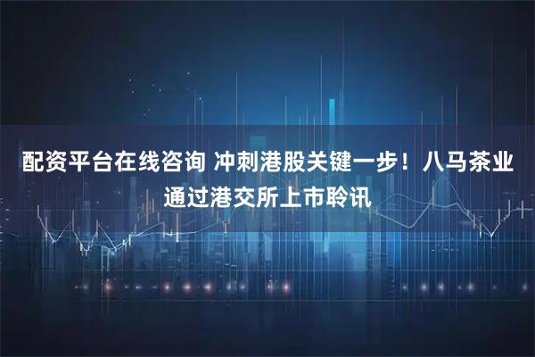 配资平台在线咨询 冲刺港股关键一步!八马茶业通过港交所上市聆讯