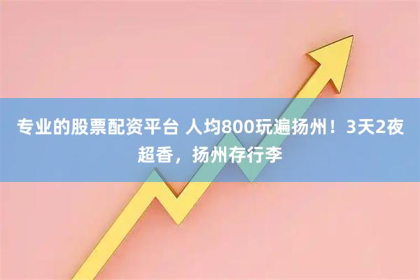 专业的股票配资平台 人均800玩遍扬州!3天2夜超香,扬州存行李