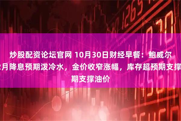 炒股配资论坛官网 10月30日财经早餐:鲍威尔为12月降息预期泼冷水,金价收窄涨幅,库存超预期支撑油价