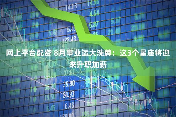 网上平台配资 8月事业运大洗牌:这3个星座将迎来升职加薪