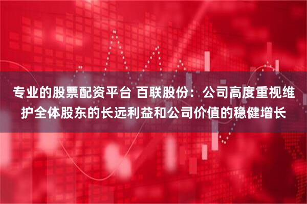 专业的股票配资平台 百联股份:公司高度重视维护全体股东的长远利益和公司价值的稳健增长